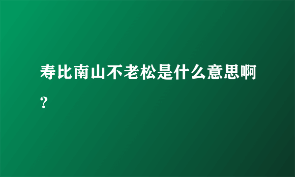 寿比南山不老松是什么意思啊？