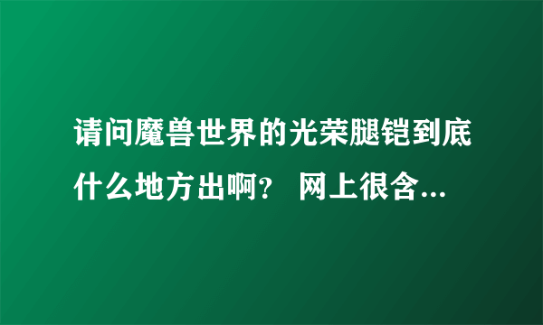 请问魔兽世界的光荣腿铠到底什么地方出啊？ 网上很含糊~求位置。