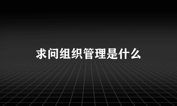 求问组织管理是什么