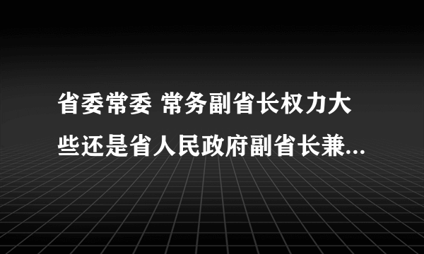 省委常委 常务副省长权力大些还是省人民政府副省长兼省公安厅厅长大些？