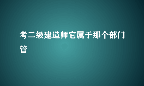 考二级建造师它属于那个部门管