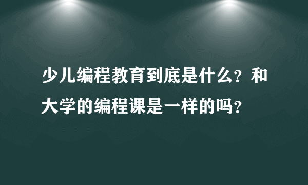 少儿编程教育到底是什么？和大学的编程课是一样的吗？