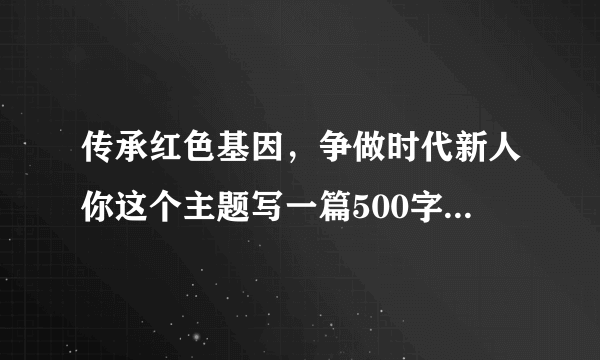 传承红色基因，争做时代新人你这个主题写一篇500字的作文。