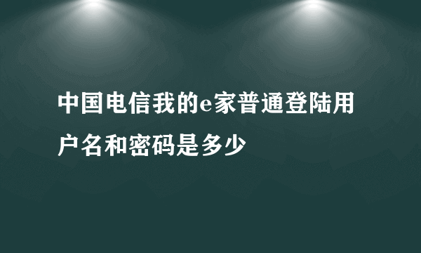 中国电信我的e家普通登陆用户名和密码是多少