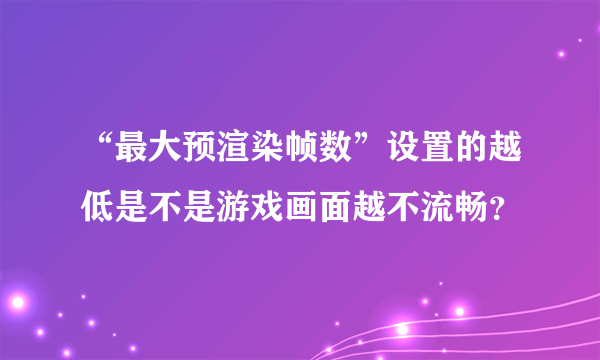 “最大预渲染帧数”设置的越低是不是游戏画面越不流畅？