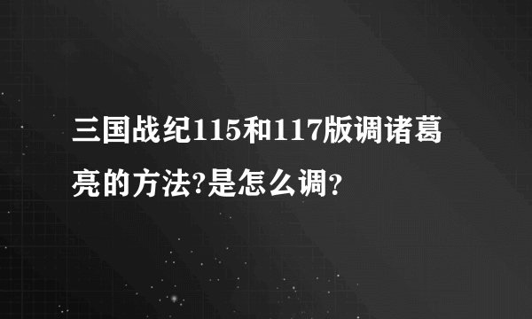 三国战纪115和117版调诸葛亮的方法?是怎么调？