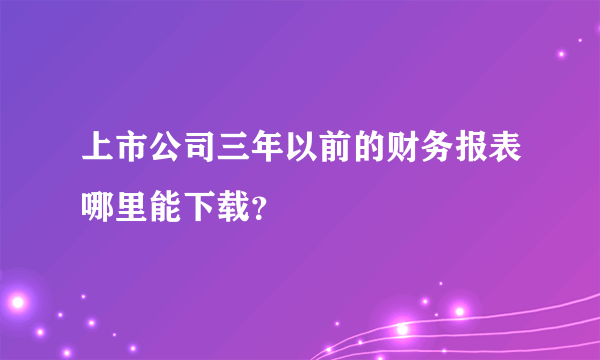 上市公司三年以前的财务报表哪里能下载？