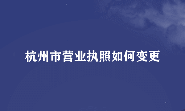 杭州市营业执照如何变更