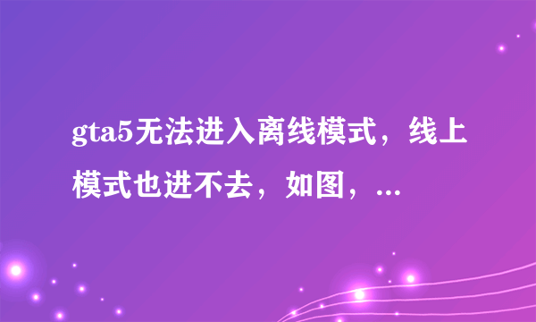 gta5无法进入离线模式，线上模式也进不去，如图，该怎么解决