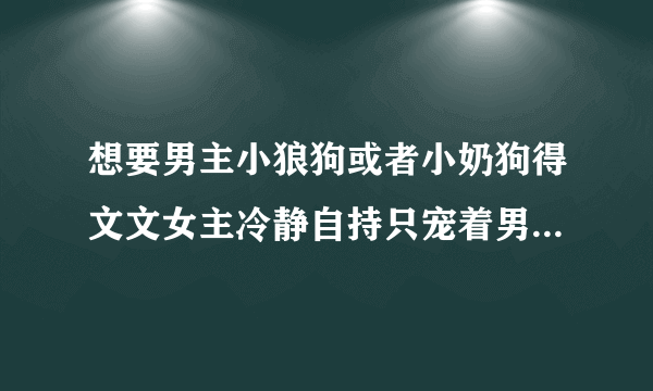 想要男主小狼狗或者小奶狗得文文女主冷静自持只宠着男主那种 跪求！！！！