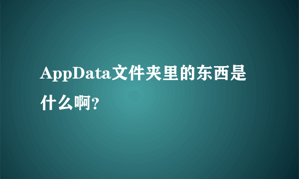 AppData文件夹里的东西是什么啊？