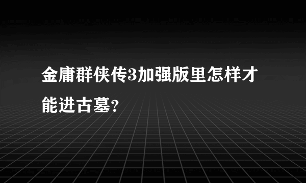 金庸群侠传3加强版里怎样才能进古墓？