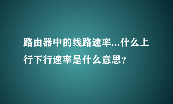 路由器中的线路速率...什么上行下行速率是什么意思？