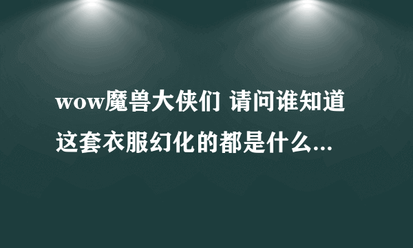 wow魔兽大侠们 请问谁知道这套衣服幻化的都是什么 要名字 在哪里掉落 谢谢