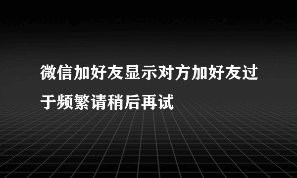 微信加好友显示对方加好友过于频繁请稍后再试