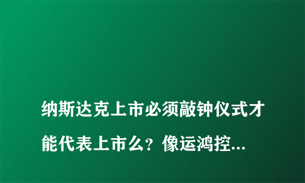 
纳斯达克上市必须敲钟仪式才能代表上市么？像运鸿控股集团这样的属不属于上市，是真是假

