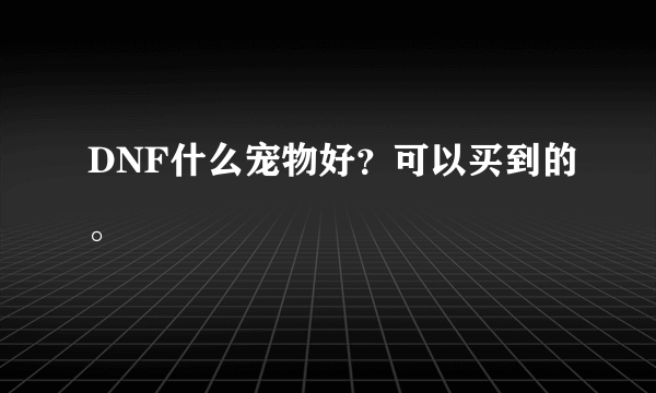 DNF什么宠物好？可以买到的。