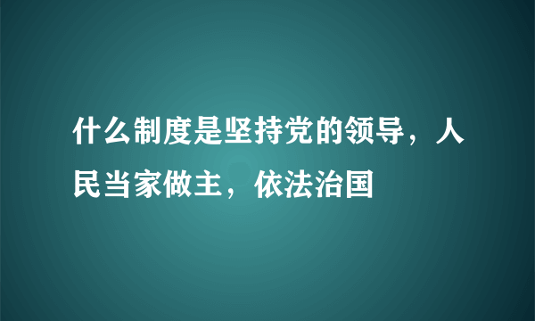 什么制度是坚持党的领导，人民当家做主，依法治国