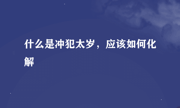 什么是冲犯太岁，应该如何化解