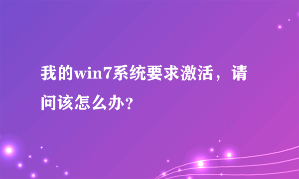 我的win7系统要求激活，请问该怎么办？