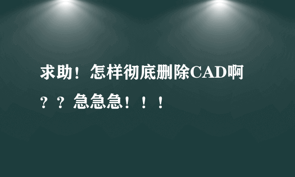 求助！怎样彻底删除CAD啊？？急急急！！！