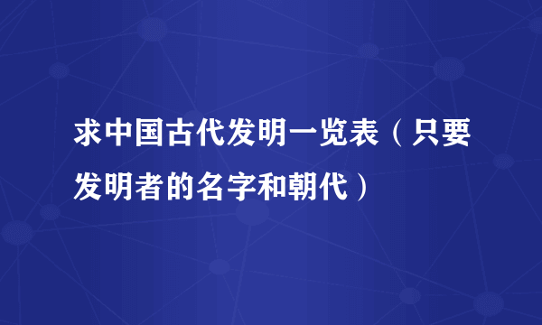 求中国古代发明一览表（只要发明者的名字和朝代）