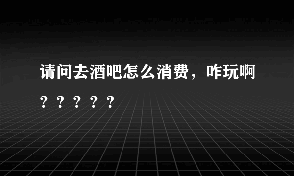 请问去酒吧怎么消费，咋玩啊？？？？？