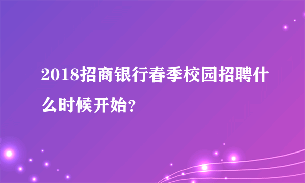 2018招商银行春季校园招聘什么时候开始？