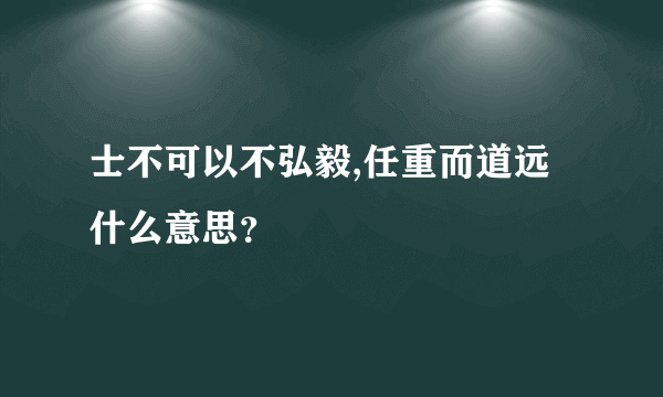 士不可以不弘毅,任重而道远 什么意思？