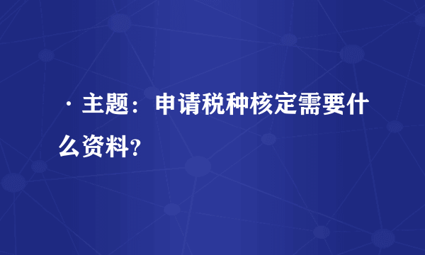 ·主题：申请税种核定需要什么资料？