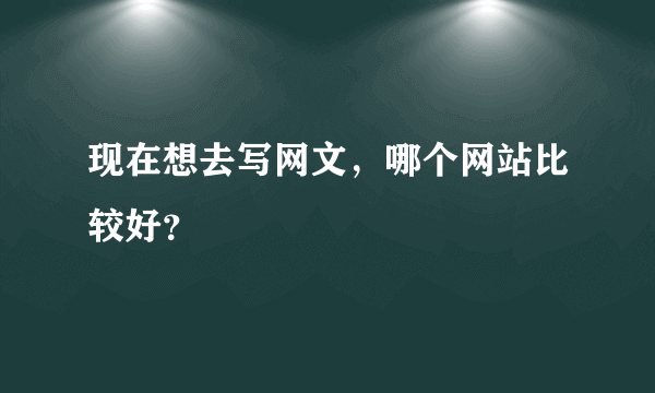 现在想去写网文，哪个网站比较好？