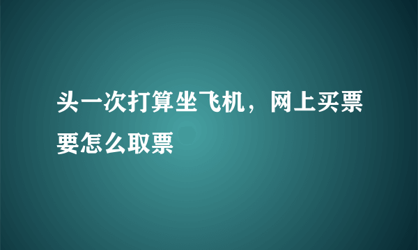 头一次打算坐飞机，网上买票要怎么取票