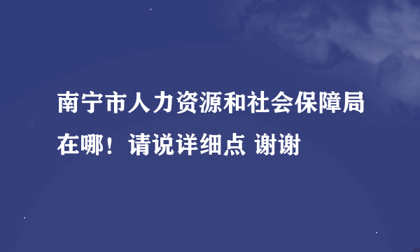 南宁市人力资源和社会保障局在哪！请说详细点 谢谢