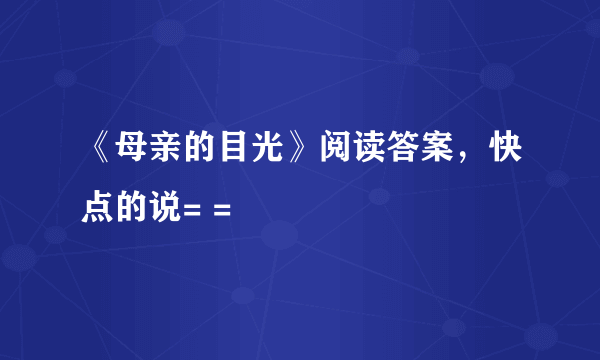 《母亲的目光》阅读答案，快点的说= =