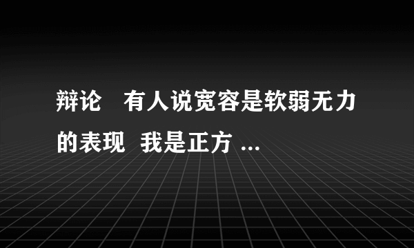 辩论   有人说宽容是软弱无力的表现  我是正方 急需辩论词