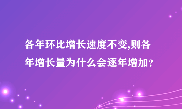 各年环比增长速度不变,则各年增长量为什么会逐年增加？