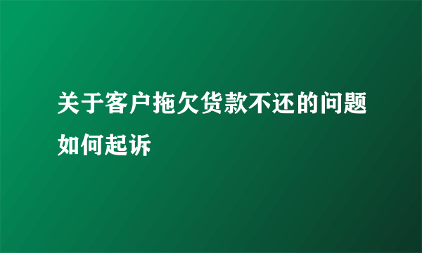 关于客户拖欠货款不还的问题如何起诉