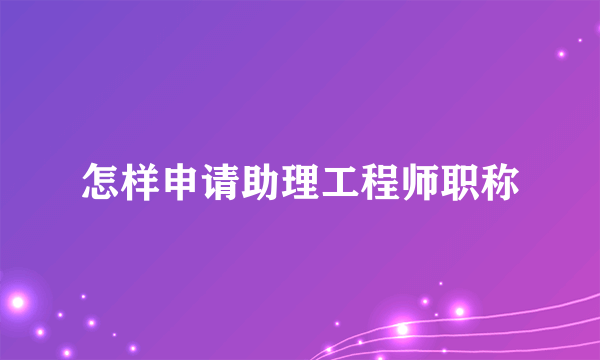 怎样申请助理工程师职称