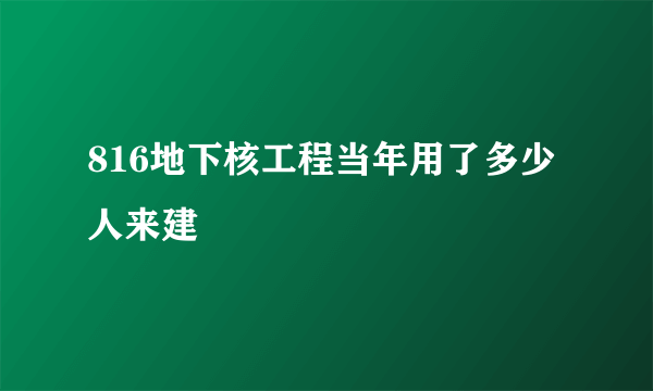 816地下核工程当年用了多少人来建