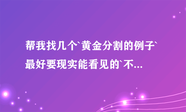 帮我找几个`黄金分割的例子`最好要现实能看见的`不要太抽象的`