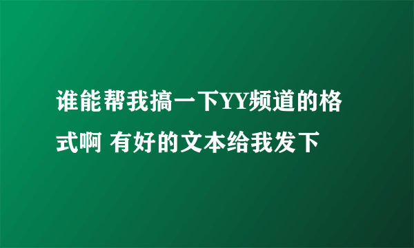 谁能帮我搞一下YY频道的格式啊 有好的文本给我发下