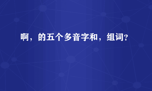 啊，的五个多音字和，组词？