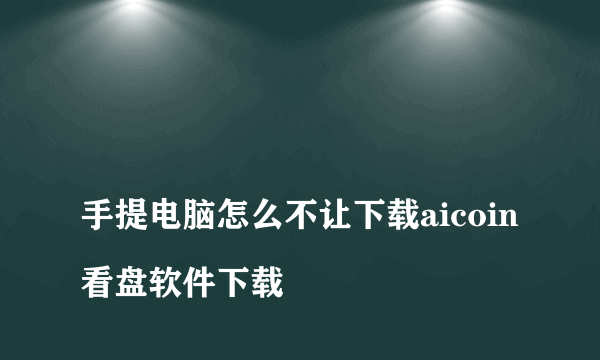 
手提电脑怎么不让下载aicoin看盘软件下载

