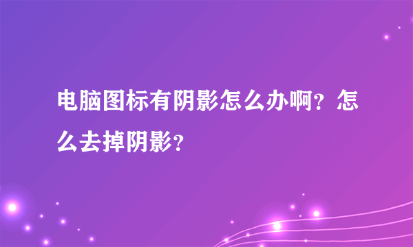 电脑图标有阴影怎么办啊？怎么去掉阴影？