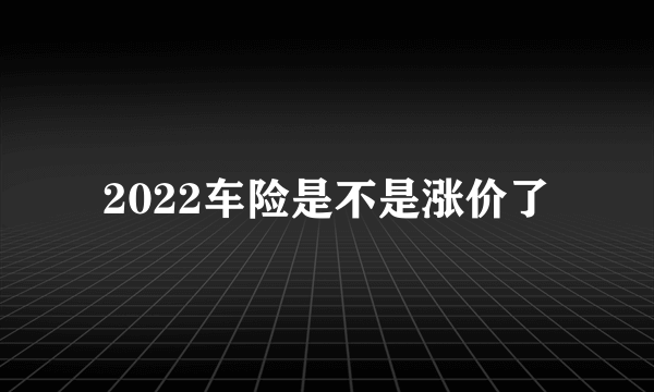 2022车险是不是涨价了