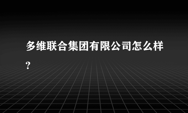 多维联合集团有限公司怎么样？