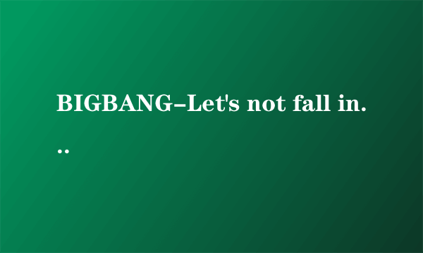 BIGBANG-Let's not fall in love (我们不要相爱)音译歌词