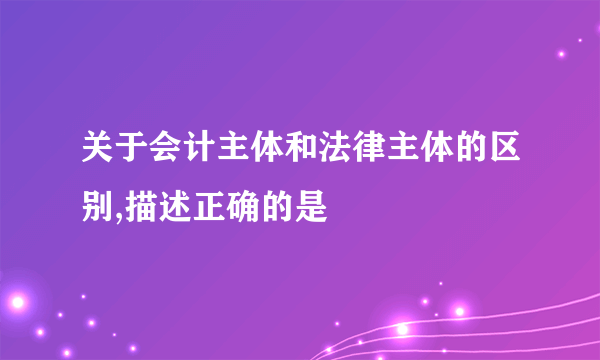 关于会计主体和法律主体的区别,描述正确的是