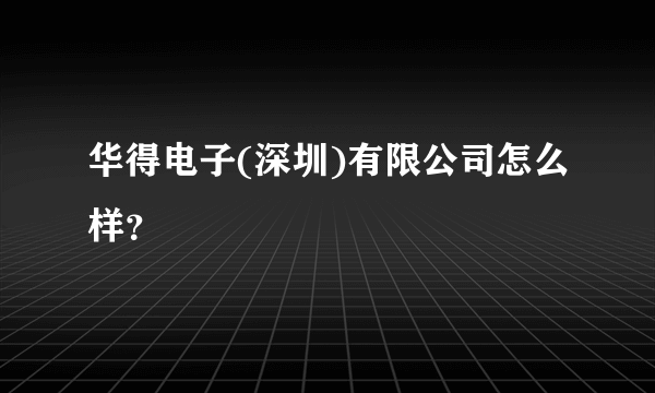 华得电子(深圳)有限公司怎么样？