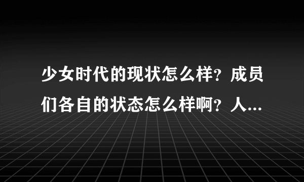 少女时代的现状怎么样？成员们各自的状态怎么样啊？人气好吗？近日有什么行程吗？